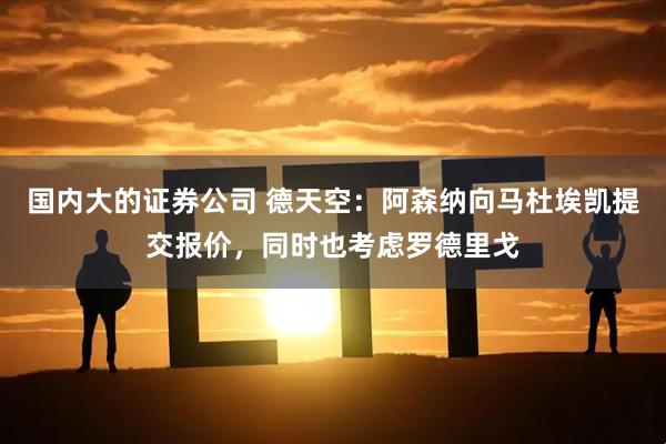 国内大的证券公司 德天空：阿森纳向马杜埃凯提交报价，同时也考虑罗德里戈