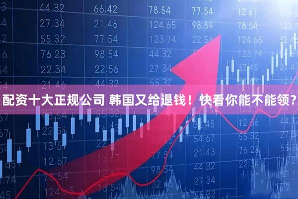 配资十大正规公司 韩国又给退钱！快看你能不能领？