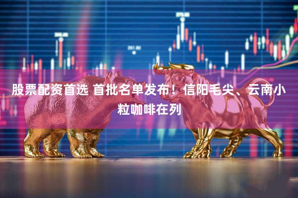 股票配资首选 首批名单发布！信阳毛尖、云南小粒咖啡在列