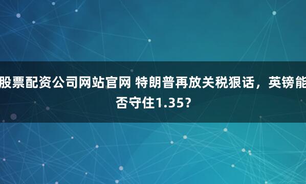 股票配资公司网站官网 特朗普再放关税狠话，英镑能否守住1.35？