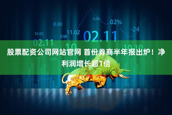股票配资公司网站官网 首份券商半年报出炉！净利润增长超1倍