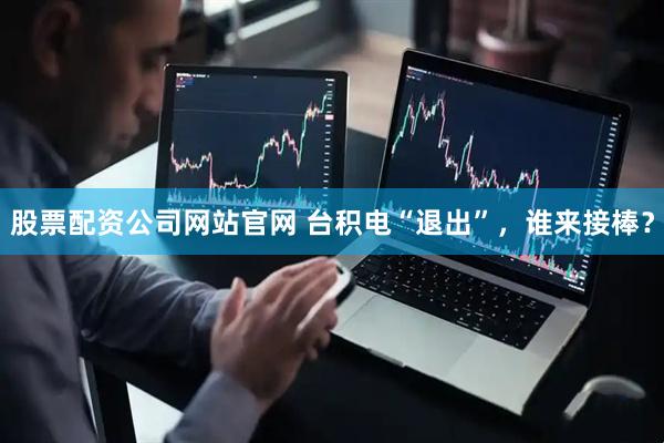 股票配资公司网站官网 台积电“退出”，谁来接棒？