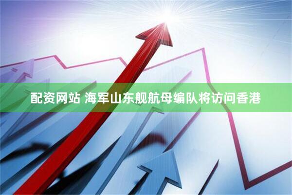 配资网站 海军山东舰航母编队将访问香港