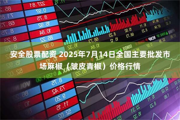 安全股票配资 2025年7月14日全国主要批发市场麻椒（皱皮青椒）价格行情