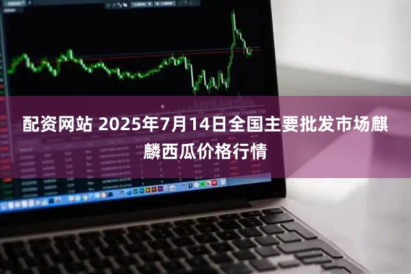 配资网站 2025年7月14日全国主要批发市场麒麟西瓜价格行情