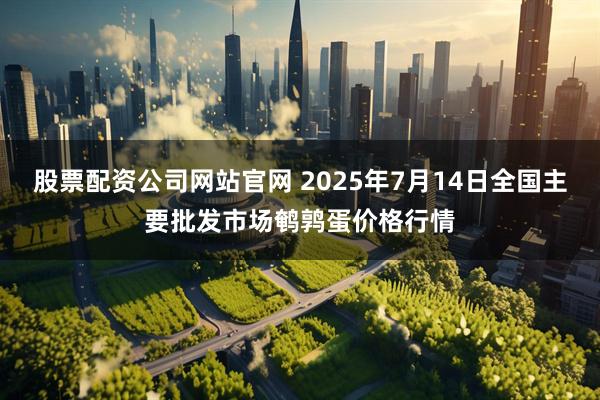 股票配资公司网站官网 2025年7月14日全国主要批发市场鹌鹑蛋价格行情