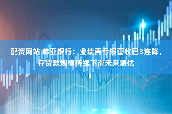 配资网站 韩亚银行：业绩再亏损营收已3连降，存贷款规模持续下滑未来堪忧