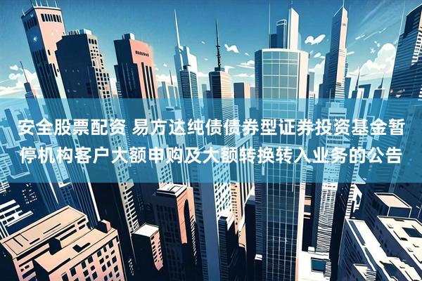 安全股票配资 易方达纯债债券型证券投资基金暂停机构客户大额申购及大额转换转入业务的公告