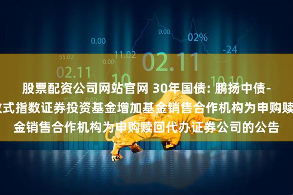 股票配资公司网站官网 30年国债: 鹏扬中债-30年期国债交易型开放式指数证券投资基金增加基金销售合作机构为申购赎回代办证券公司的公告