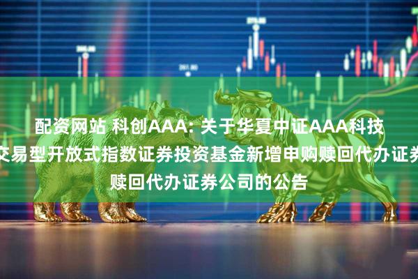 配资网站 科创AAA: 关于华夏中证AAA科技创新公司债交易型开放式指数证券投资基金新增申购赎回代办证券公司的公告