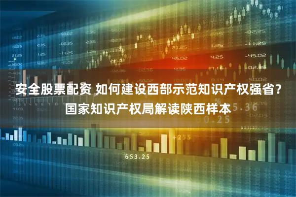 安全股票配资 如何建设西部示范知识产权强省？国家知识产权局解读陕西样本