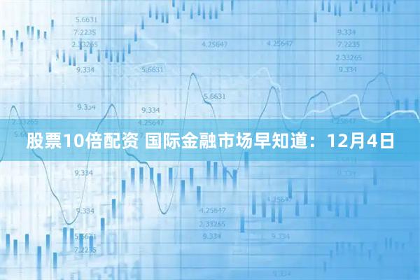 股票10倍配资 国际金融市场早知道：12月4日