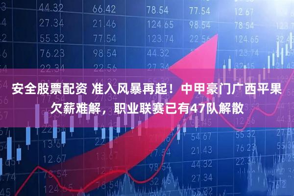 安全股票配资 准入风暴再起！中甲豪门广西平果欠薪难解，职业联赛已有47队解散