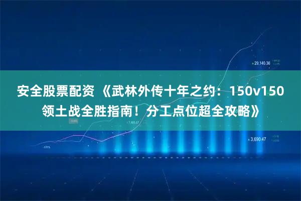 安全股票配资 《武林外传十年之约：150v150领土战全胜指南！分工点位超全攻略》