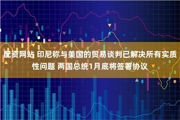 配资网站 印尼称与美国的贸易谈判已解决所有实质性问题 两国总统1月底将签署协议