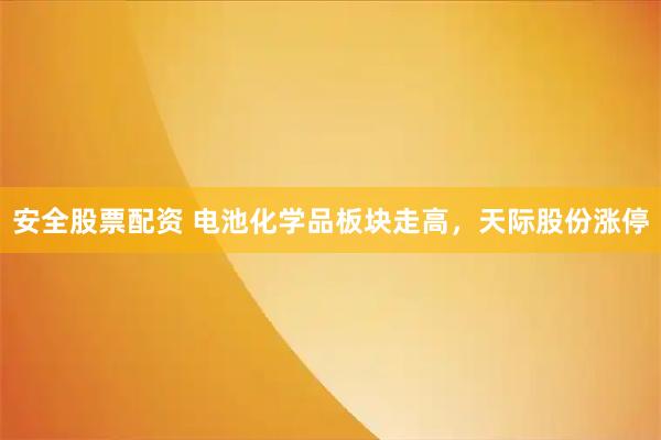 安全股票配资 电池化学品板块走高，天际股份涨停