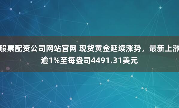 股票配资公司网站官网 现货黄金延续涨势，最新上涨逾1%至每盎司4491.31美元