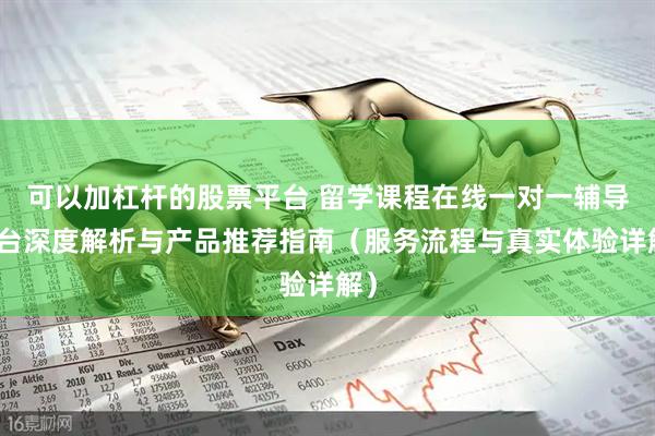 可以加杠杆的股票平台 留学课程在线一对一辅导平台深度解析与产品推荐指南（服务流程与真实体验详解）