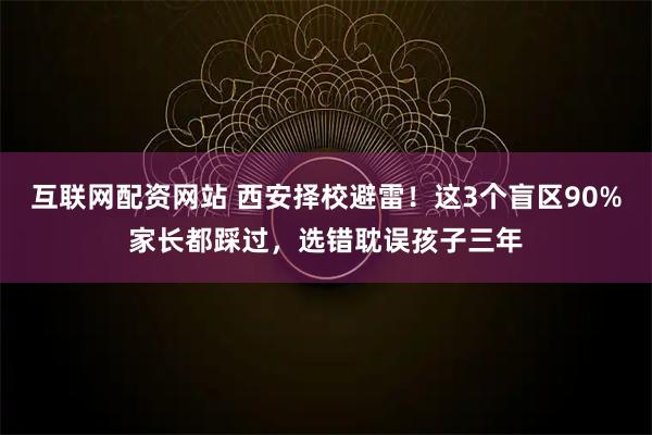 互联网配资网站 西安择校避雷！这3个盲区90%家长都踩过，选错耽误孩子三年