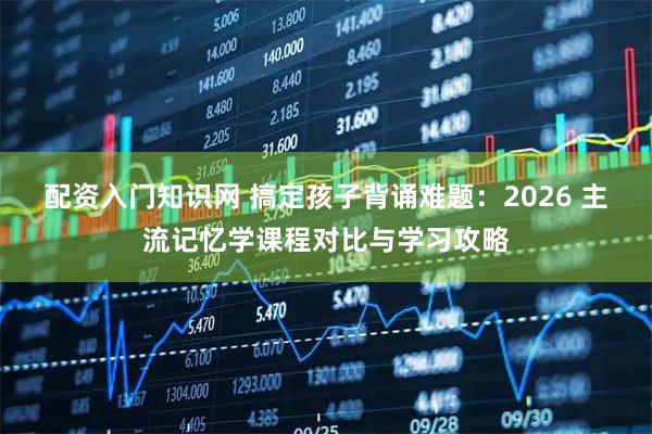配资入门知识网 搞定孩子背诵难题：2026 主流记忆学课程对比与学习攻略