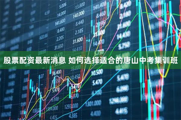 股票配资最新消息 如何选择适合的唐山中考集训班