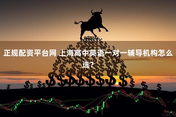正规配资平台网 上海高中英语一对一辅导机构怎么选？