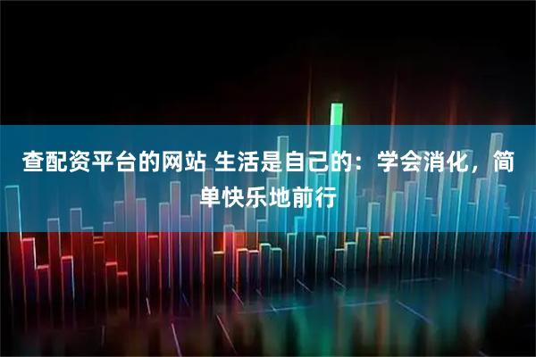 查配资平台的网站 生活是自己的：学会消化，简单快乐地前行