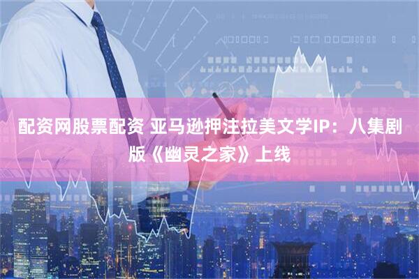 配资网股票配资 亚马逊押注拉美文学IP：八集剧版《幽灵之家》上线