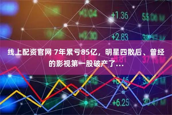 线上配资官网 7年累亏85亿，明星四散后、曾经的影视第一股破产了…
