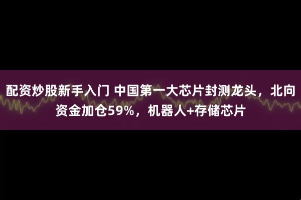 配资炒股新手入门 中国第一大芯片封测龙头，北向资金加仓59%，机器人+存储芯片