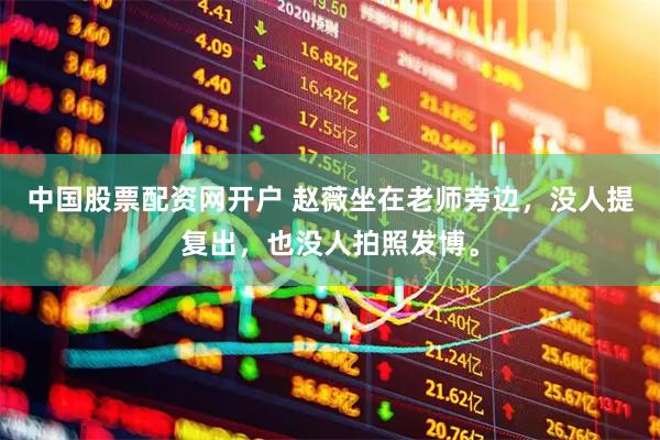 中国股票配资网开户 赵薇坐在老师旁边，没人提复出，也没人拍照发博。